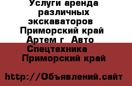 Услуги аренда различных экскаваторов - Приморский край, Артем г. Авто » Спецтехника   . Приморский край